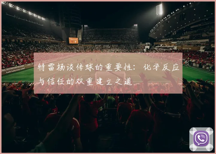特雷杨谈传球的重要性：化学反应与信任的双重建立之道