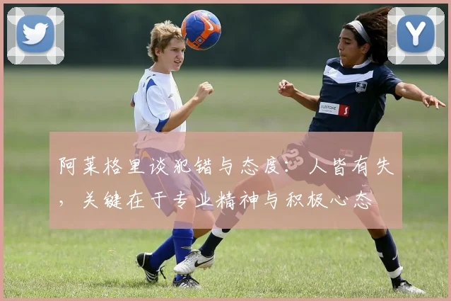 阿莱格里谈犯错与态度：人皆有失，关键在于专业精神与积极心态