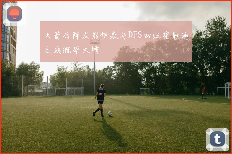 火箭对阵灰熊伊森与DFS回归霍勒迪出战概率大增