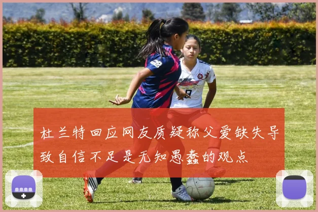 杜兰特回应网友质疑称父爱缺失导致自信不足是无知愚蠢的观点