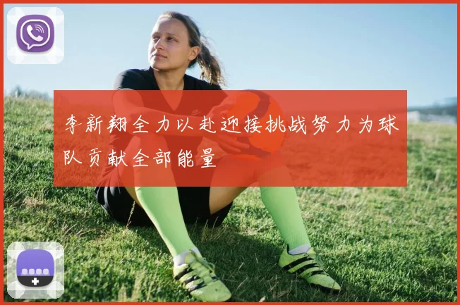 李新翔全力以赴迎接挑战努力为球队贡献全部能量