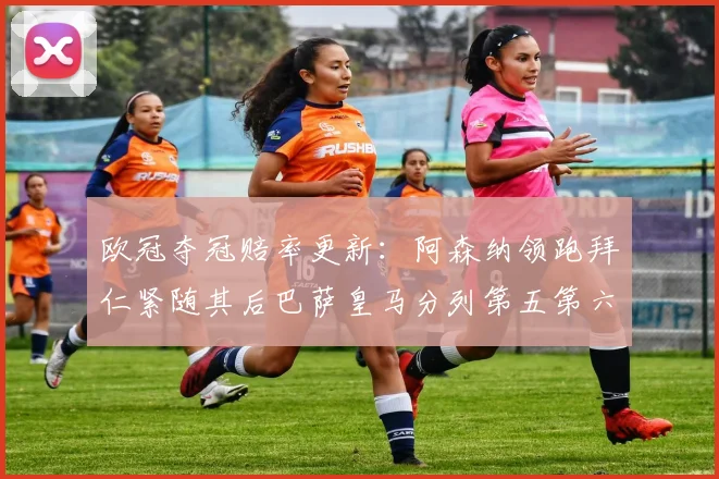 欧冠夺冠赔率更新：阿森纳领跑拜仁紧随其后巴萨皇马分列第五第六位