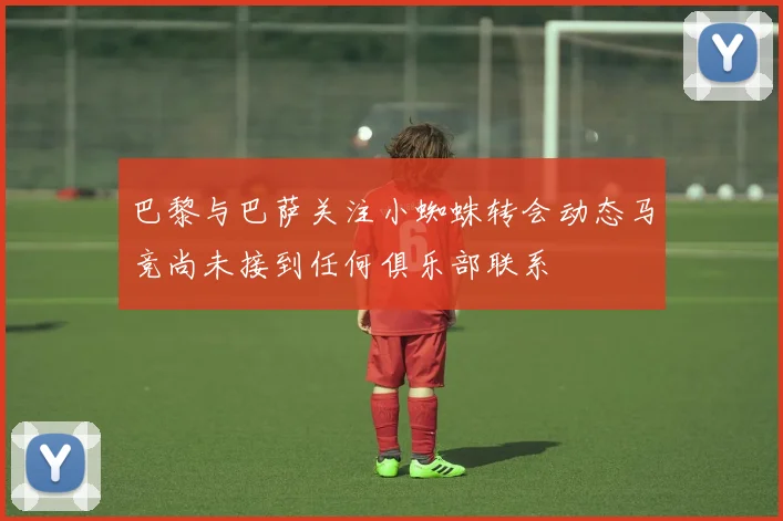 巴黎与巴萨关注小蜘蛛转会动态马竞尚未接到任何俱乐部联系