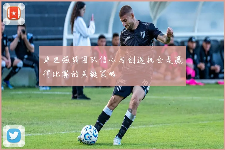 库里强调团队信心与创造机会是赢得比赛的关键策略