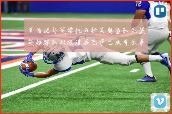 罗马诺与莫雷托分析莱奥留队无望英超球队积极追逐巴萨已放弃竞争