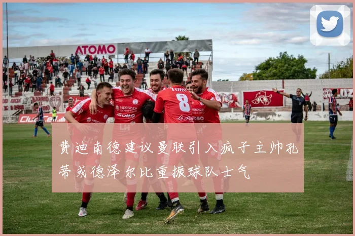 费迪南德建议曼联引入疯子主帅孔蒂或德泽尔比重振球队士气