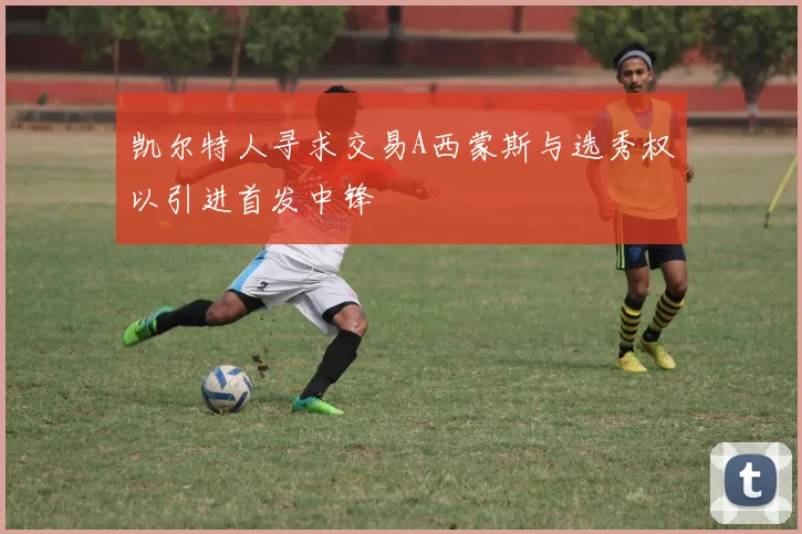 凯尔特人寻求交易A西蒙斯与选秀权以引进首发中锋