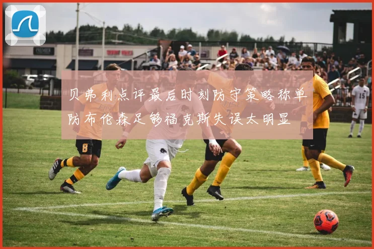 贝弗利点评最后时刻防守策略称单防布伦森足够福克斯失误太明显
