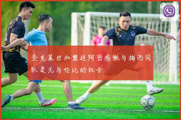 圣克莱尔加盟迈阿密感慨与梅西同队是无与伦比的机会