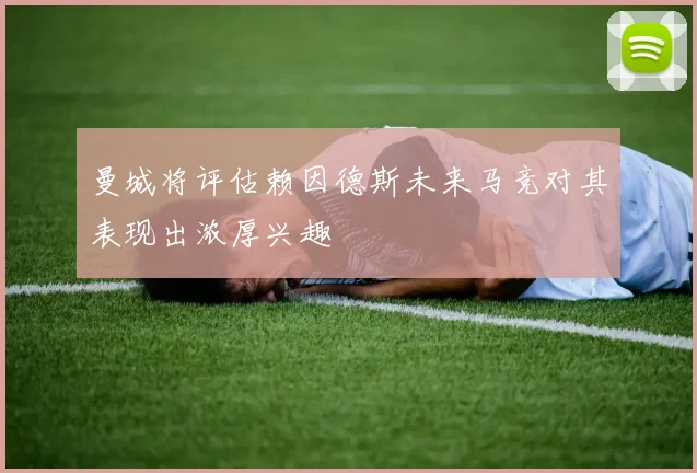 曼城将评估赖因德斯未来马竞对其表现出浓厚兴趣