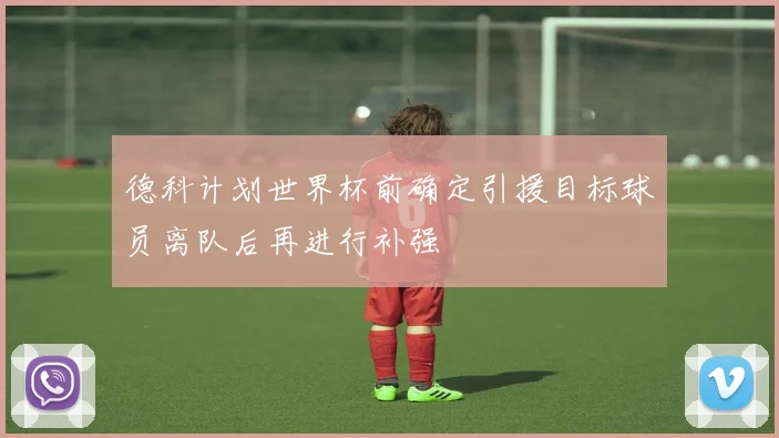 德科计划世界杯前确定引援目标球员离队后再进行补强