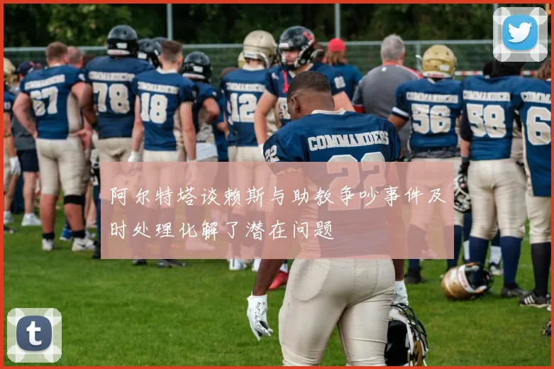 阿尔特塔谈赖斯与助教争吵事件及时处理化解了潜在问题