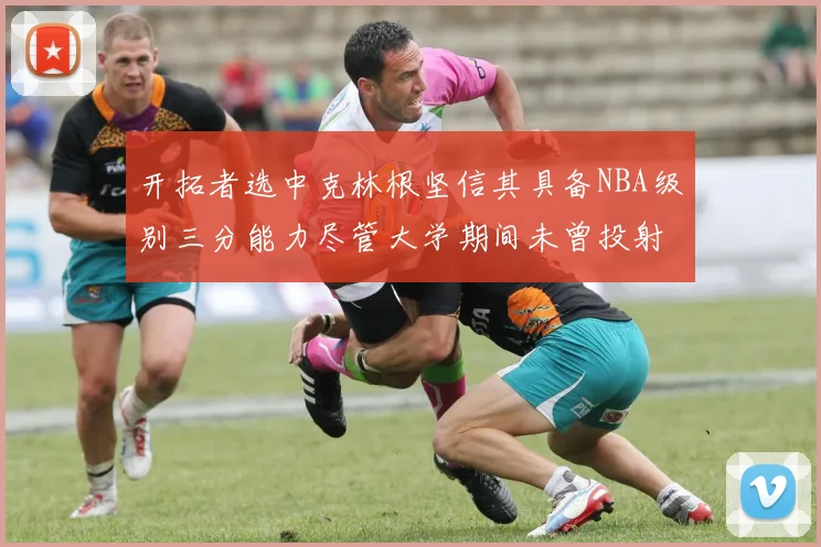 开拓者选中克林根坚信其具备NBA级别三分能力尽管大学期间未曾投射