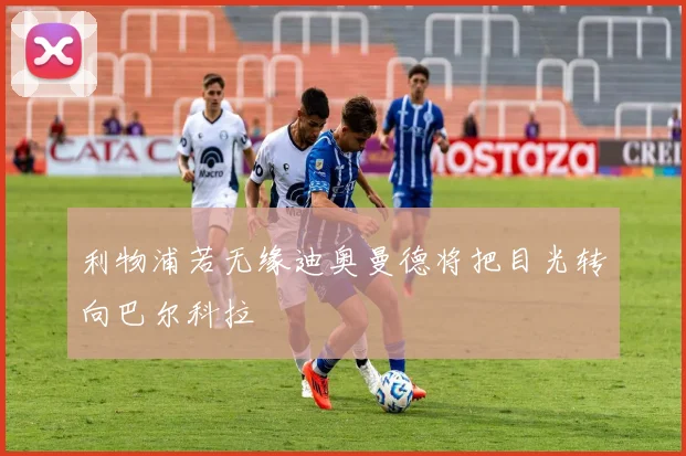 利物浦若无缘迪奥曼德将把目光转向巴尔科拉