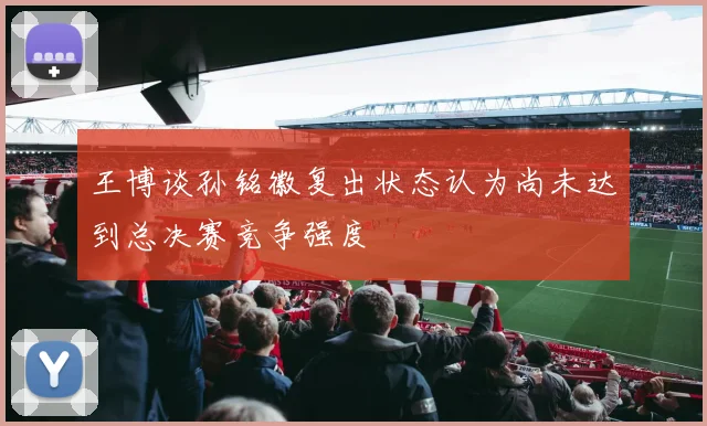 王博谈孙铭徽复出状态认为尚未达到总决赛竞争强度