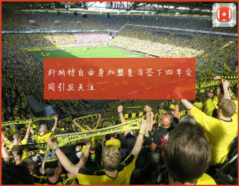 科纳特自由身加盟皇马签下四年合同引发关注