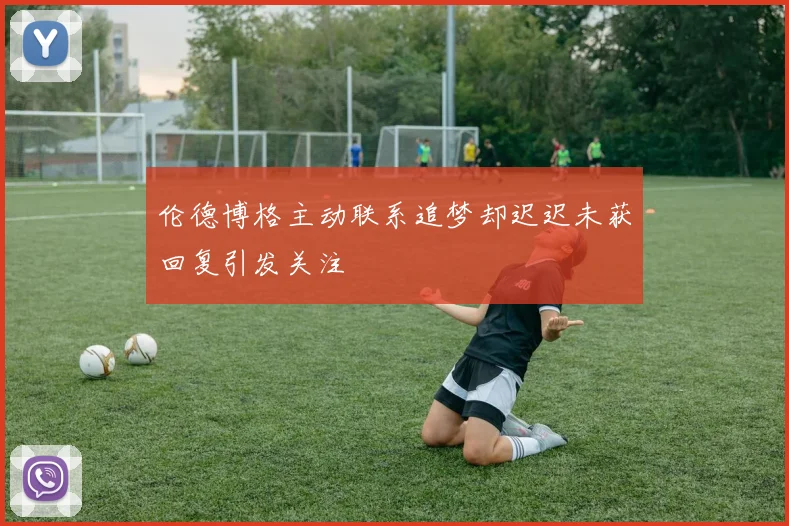 伦德博格主动联系追梦却迟迟未获回复引发关注