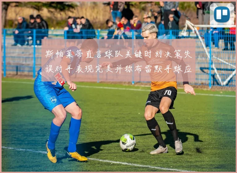 斯帕莱蒂直言球队关键时刻决策失误对手表现完美并称布雷默手球应判点球