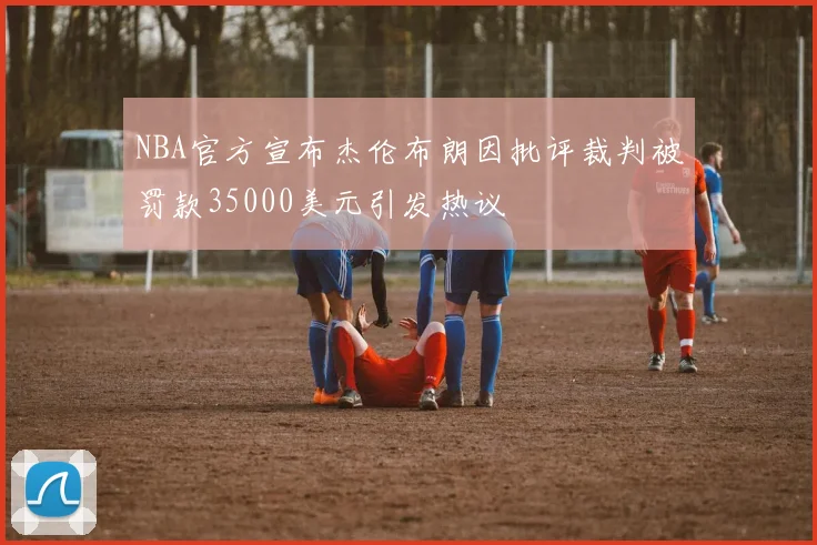 NBA官方宣布杰伦布朗因批评裁判被罚款35000美元引发热议
