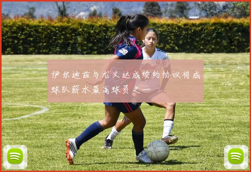 伊尔迪兹与尤文达成续约协议将成球队薪水最高球员之一