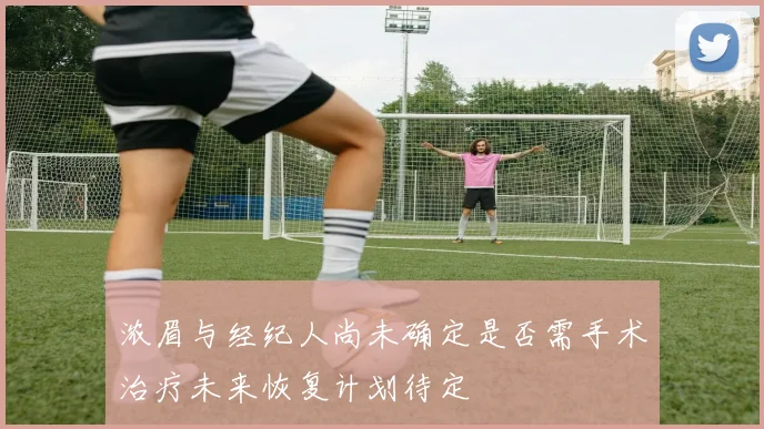 浓眉与经纪人尚未确定是否需手术治疗未来恢复计划待定