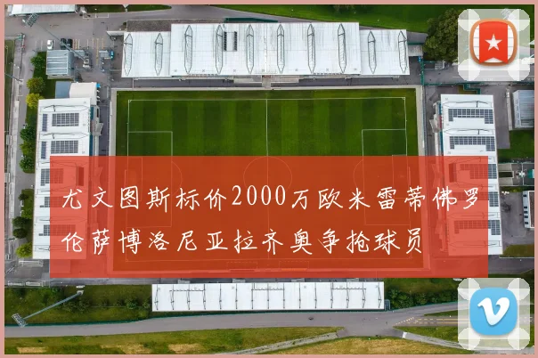 尤文图斯标价2000万欧米雷蒂佛罗伦萨博洛尼亚拉齐奥争抢球员