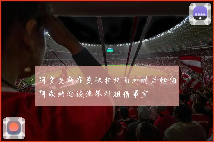 阿贾克斯在曼联拒绝乌加特后转向阿森纳洽谈津琴科租借事宜